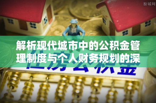 彭泽解析现代城市中的公积金管理制度与个人财务规划的深度关联