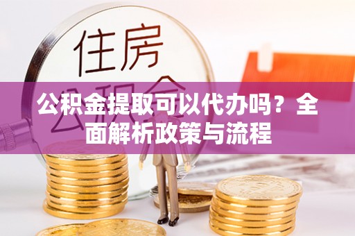 彭泽公积金提取可以代办吗？全面解析政策与流程
