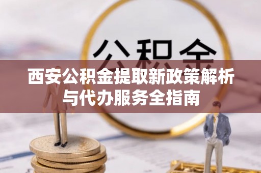 彭泽西安公积金提取新政策解析与代办服务全指南