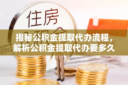 彭泽揭秘公积金提取代办流程，解析公积金提取代办要多久的真相