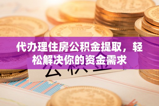 彭泽代办理住房公积金提取，轻松解决你的资金需求
