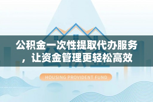 彭泽公积金一次性提取代办服务，让资金管理更轻松高效