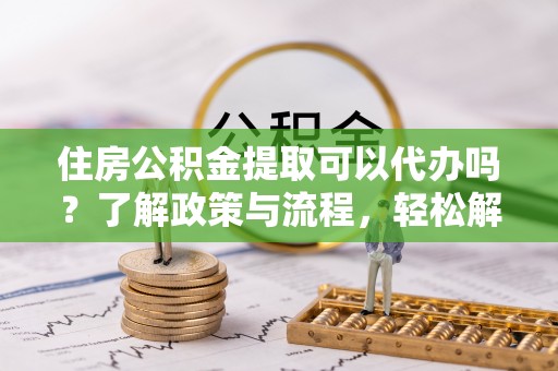 彭泽住房公积金提取可以代办吗？了解政策与流程，轻松解决你的疑问