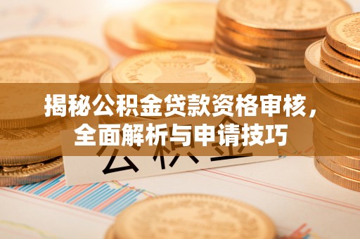彭泽揭秘公积金贷款资格审核，全面解析与申请技巧