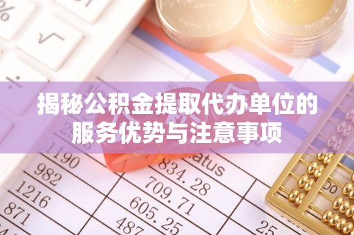 彭泽揭秘公积金提取代办单位的服务优势与注意事项