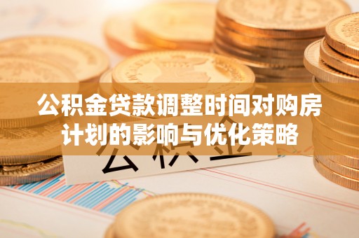 彭泽公积金贷款调整时间对购房计划的影响与优化策略