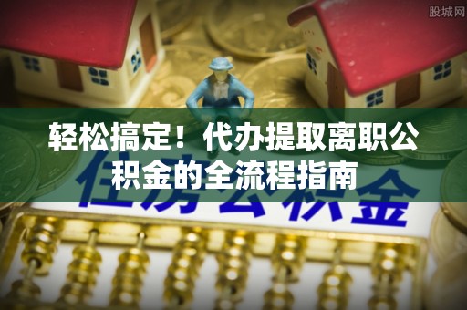 彭泽轻松搞定！代办提取离职公积金的全流程指南