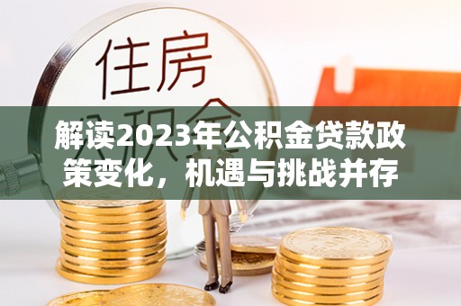 彭泽解读2023年公积金贷款政策变化，机遇与挑战并存