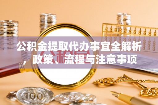 彭泽公积金提取代办事宜全解析，政策、流程与注意事项
