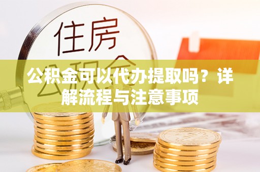 彭泽公积金可以代办提取吗？详解流程与注意事项