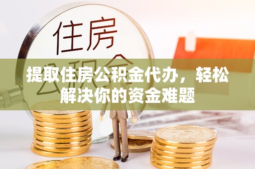 彭泽提取住房公积金代办，轻松解决你的资金难题