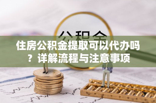彭泽住房公积金提取可以代办吗？详解流程与注意事项