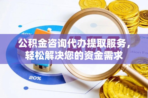 彭泽公积金咨询代办提取服务，轻松解决您的资金需求