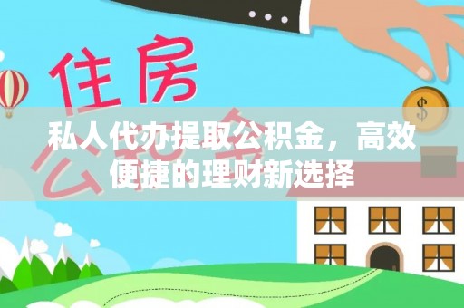 彭泽私人代办提取公积金，高效便捷的理财新选择