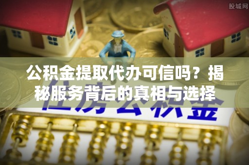 彭泽公积金提取代办可信吗？揭秘服务背后的真相与选择