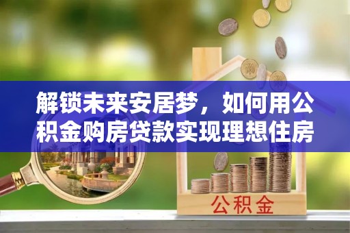 彭泽解锁未来安居梦，如何用公积金购房贷款实现理想住房计划