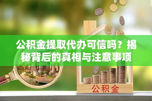 彭泽公积金提取代办可信吗？揭秘背后的真相与注意事项