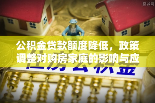 彭泽公积金贷款额度降低，政策调整对购房家庭的影响与应对策略