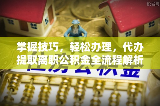 彭泽掌握技巧，轻松办理，代办提取离职公积金全流程解析