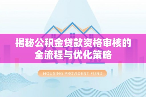 彭泽揭秘公积金贷款资格审核的全流程与优化策略