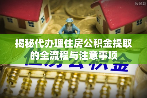 彭泽揭秘代办理住房公积金提取的全流程与注意事项