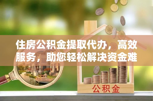 彭泽住房公积金提取代办，高效服务，助您轻松解决资金难题