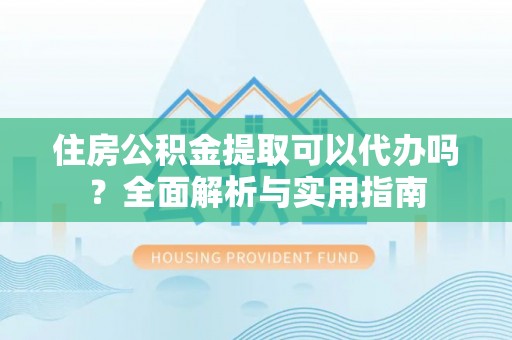 彭泽住房公积金提取可以代办吗？全面解析与实用指南