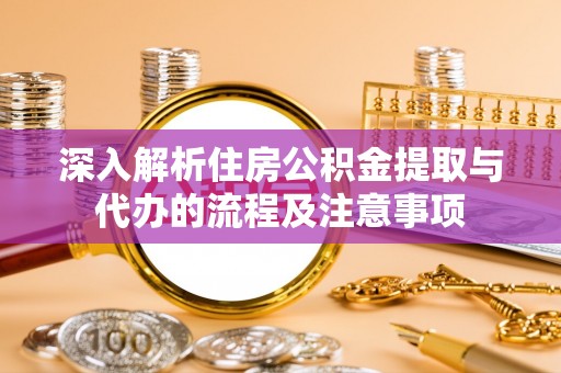 彭泽深入解析住房公积金提取与代办的流程及注意事项