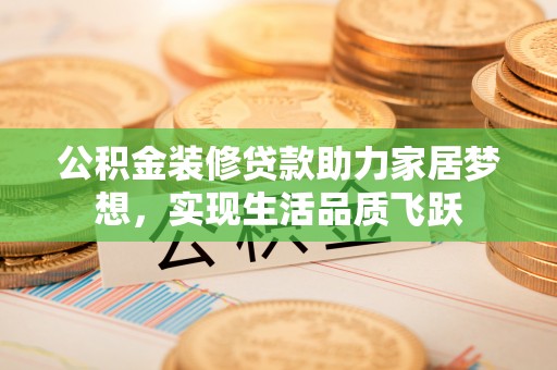 彭泽公积金装修贷款助力家居梦想，实现生活品质飞跃