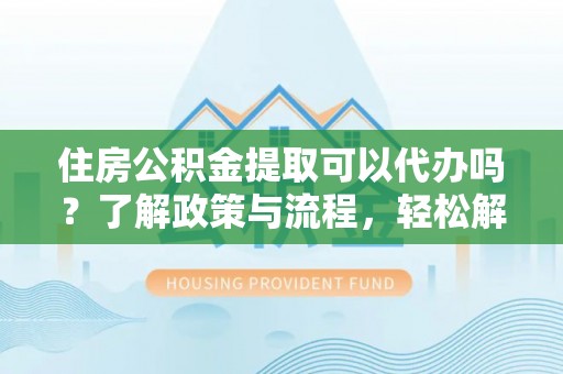 彭泽住房公积金提取可以代办吗？了解政策与流程，轻松解决疑惑