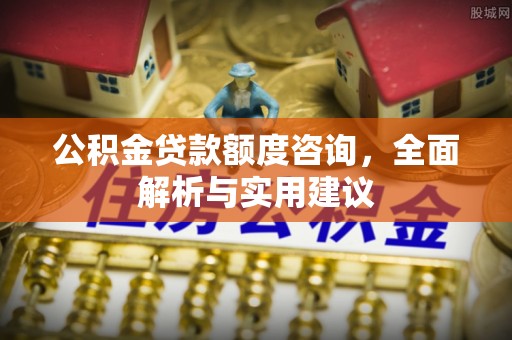 彭泽公积金贷款额度咨询，全面解析与实用建议