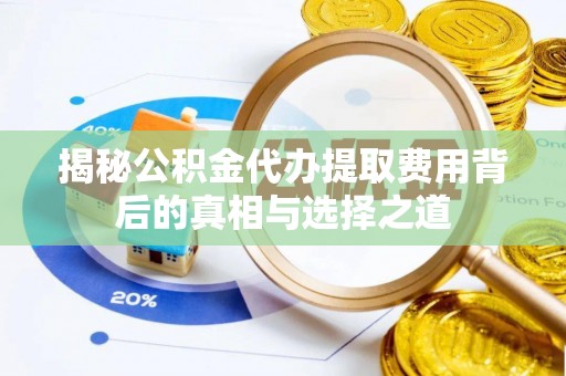 彭泽揭秘公积金代办提取费用背后的真相与选择之道