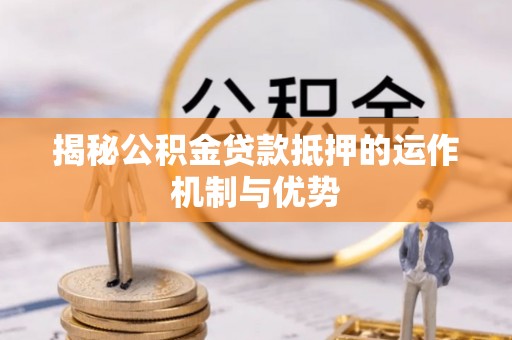 彭泽揭秘公积金贷款抵押的运作机制与优势