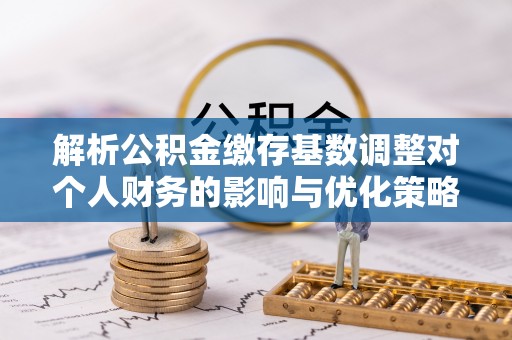 彭泽解析公积金缴存基数调整对个人财务的影响与优化策略