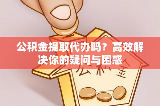 彭泽公积金提取代办吗？高效解决你的疑问与困惑
