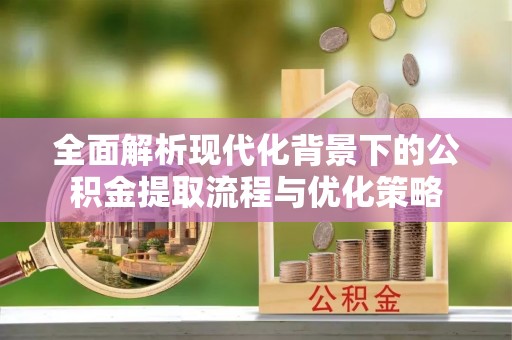 彭泽全面解析现代化背景下的公积金提取流程与优化策略