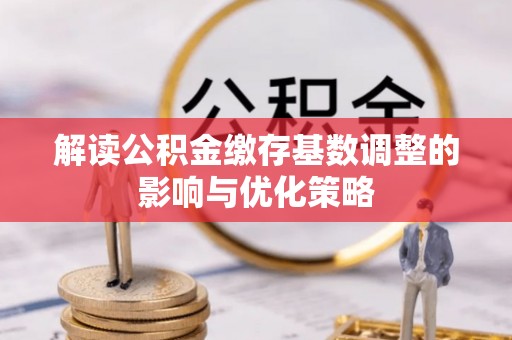 彭泽解读公积金缴存基数调整的影响与优化策略