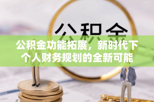 彭泽公积金功能拓展，新时代下个人财务规划的全新可能
