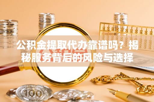 彭泽公积金提取代办靠谱吗？揭秘服务背后的风险与选择
