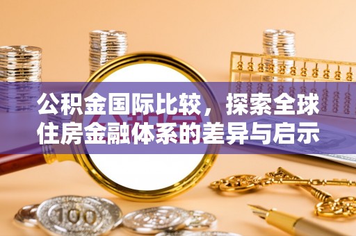 彭泽公积金国际比较，探索全球住房金融体系的差异与启示