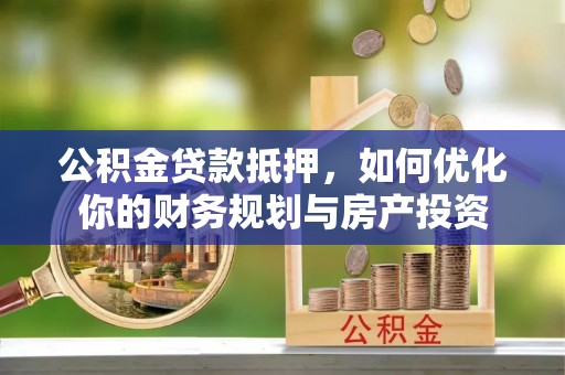 彭泽公积金贷款抵押，如何优化你的财务规划与房产投资