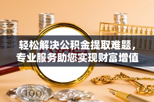 彭泽轻松解决公积金提取难题，专业服务助您实现财富增值——代办公积金提取