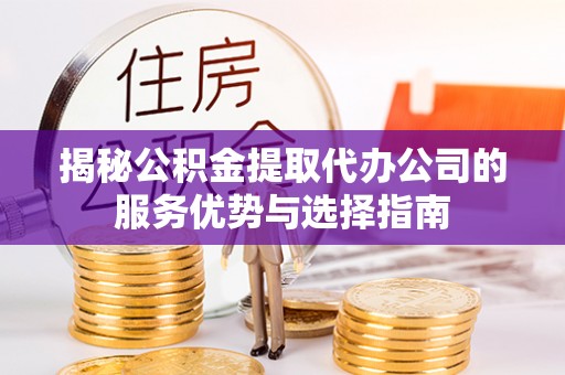 彭泽揭秘公积金提取代办公司的服务优势与选择指南