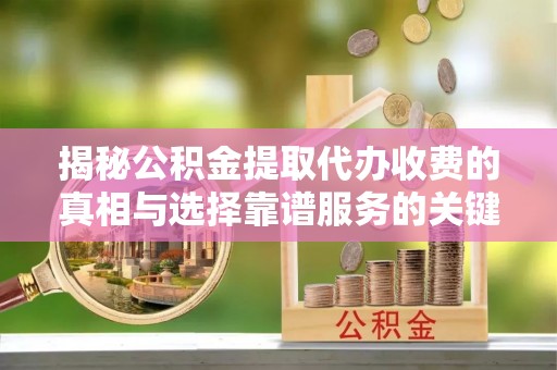 彭泽揭秘公积金提取代办收费的真相与选择靠谱服务的关键