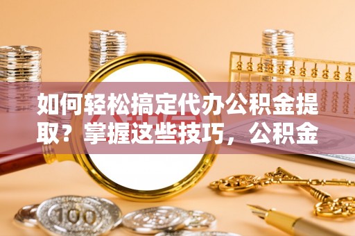 彭泽如何轻松搞定代办公积金提取？掌握这些技巧，公积金到手不是梦！