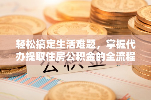 彭泽轻松搞定生活难题，掌握代办提取住房公积金的全流程