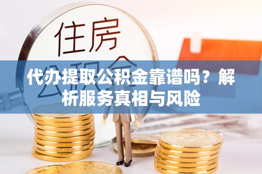 彭泽代办提取公积金靠谱吗？解析服务真相与风险