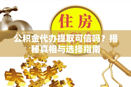 彭泽公积金代办提取可信吗？揭秘真相与选择指南