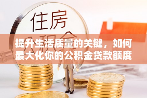 彭泽提升生活质量的关键，如何最大化你的公积金贷款额度