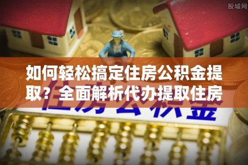 彭泽如何轻松搞定住房公积金提取？全面解析代办提取住房公积金流程